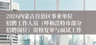 2026内蒙古自治区事业单位招聘工作人员(呼和浩特市部分招聘岗位)资格复审与面试工作有关事宜的公告
