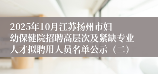 2025年10月江苏扬州市妇幼保健院招聘高层次及紧缺专业人才拟聘用人员名单公示(二)