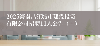 2025海南昌江城市建设投资有限公司招聘11人公告（二）