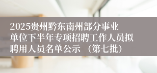 2025贵州黔东南州部分事业单位下半年专项招聘工作人员拟聘用人员名单公示 (第七批)