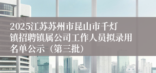 2025江苏苏州市昆山市千灯镇招聘镇属公司工作人员拟录用名单公示（第三批）