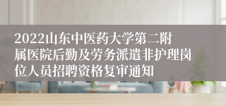 2022山东中医药大学第二附属医院后勤及劳务派遣非护理岗位人员招聘资格复审通知