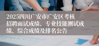 2025四川广安市广安区考核招聘面试成绩、专业技能测试成绩、综合成绩及排名公告