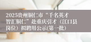 2025贵州铜仁市“千名英才智汇铜仁”赴重庆引才(江口县岗位)拟聘用公示(第一批)