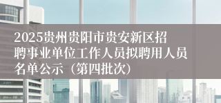 2025贵州贵阳市贵安新区招聘事业单位工作人员拟聘用人员名单公示(第四批次)