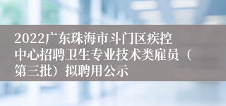 2022广东珠海市斗门区疾控中心招聘卫生专业技术类雇员（第三批）拟聘用公示