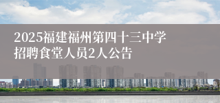 2025福建福州第四十三中学招聘食堂人员2人公告