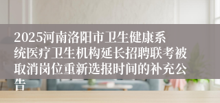 2025河南洛阳市卫生健康系统医疗卫生机构延长招聘联考被取消岗位重新选报时间的补充公告