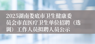 2025湖南娄底市卫生健康委员会市直医疗卫生单位招聘（选调）工作人员拟聘人员公示