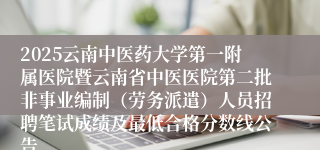 2025云南中医药大学第一附属医院暨云南省中医医院第二批非事业编制(劳务派遣)人员招聘笔试成绩及最低合格分数线公告