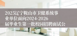 2025辽宁鞍山市卫健系统事业单位面向2024-2026届毕业生第一批校园招聘面试公告