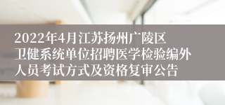 2022年4月江苏扬州广陵区卫健系统单位招聘医学检验编外人员考试方式及资格复审公告