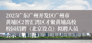 2025广东广州开发区广州市黄埔区2智汇湾区才聚黄埔高校校园招聘(北京设点)拟聘人员公示(第二批)