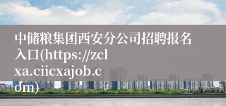 中储粮集团西安分公司招聘报名入口(https://zclxa.ciicxajob.com)