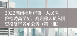 2022湖南郴州市第一人民医院招聘高学历、高职称人员入围资格复审名单公告（第一批）