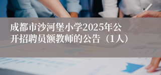 成都市沙河堡小学2025年公开招聘员额教师的公告（1人）