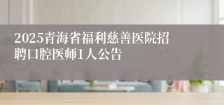 2025青海省福利慈善医院招聘口腔医师1人公告