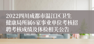 2022四川成都市温江区卫生健康局所属6家事业单位考核招聘考核成绩及体检相关公告