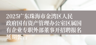 2025广东珠海市金湾区人民政府国有资产管理办公室区属国有企业专职外部董事开招聘报名延期公告