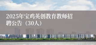 2025年宝鸡英创教育教师招聘公告(30人)