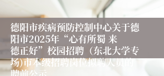 德阳市疾病预防控制中心关于德阳市2025年“心有所蜀 来德正好”校园招聘（东北大学专场)市本级招聘岗位拟聘人员的聘前公示