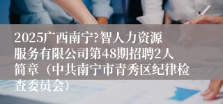 2025广西南宁?智人力资源服务有限公司第48期招聘2人简章（中共南宁市青秀区纪律检查委员会）