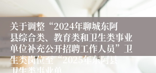 关于调整“2024年聊城东阿县综合类、教育类和卫生类事业单位补充公开招聘工作人员”卫生类岗位至“2025年东阿县卫生类事业单
