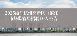 2025浙江杭州高新区(滨江)市场监管局招聘10人公告