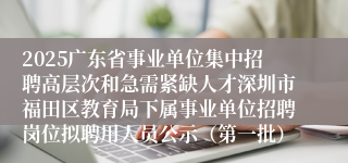 2025广东省事业单位集中招聘高层次和急需紧缺人才深圳市福田区教育局下属事业单位招聘岗位拟聘用人员公示(第一批)