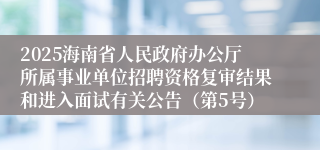 2025海南省人民政府办公厅所属事业单位招聘资格复审结果和进入面试有关公告（第5号）