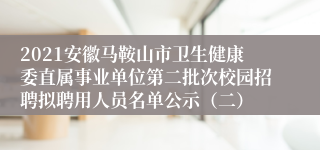 2021安徽马鞍山市卫生健康委直属事业单位第二批次校园招聘拟聘用人员名单公示（二）