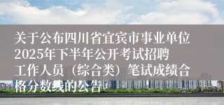 关于公布四川省宜宾市事业单位2025年下半年公开考试招聘工作人员(综合类)笔试成绩合格分数线的公告