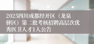 2025四川成都经开区（龙泉驿区）第二批考核招聘高层次优秀医卫人才1人公告