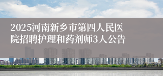 2025河南新乡市第四人民医院招聘护理和药剂师3人公告