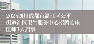 2025四川成都市温江区公平街道社区卫生服务中心招聘临床医师3人启事