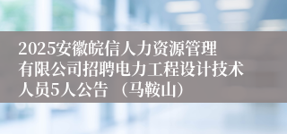 2025安徽皖信人力资源管理有限公司招聘电力工程设计技术人员5人公告 （马鞍山）