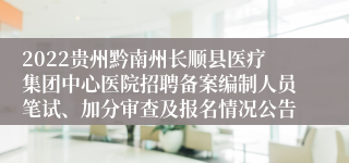 2022贵州黔南州长顺县医疗集团中心医院招聘备案编制人员笔试、加分审查及报名情况公告