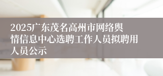 2025广东茂名高州市网络舆情信息中心选聘工作人员拟聘用人员公示