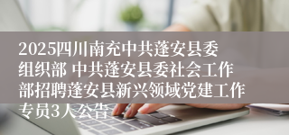 2025四川南充中共蓬安县委组织部 中共蓬安县委社会工作部招聘蓬安县新兴领域党建工作专员3人公告