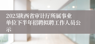 2025陕西省审计厅所属事业单位下半年招聘拟聘工作人员公示
