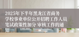 2025年下半年黑龙江省商务学校事业单位公开招聘工作人员笔试政策性加分 审核工作的通知