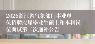 2026浙江省气象部门事业单位招聘应届毕业生硕士和本科岗位面试第二次递补公告