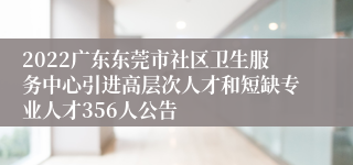 2022广东东莞市社区卫生服务中心引进高层次人才和短缺专业人才356人公告