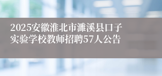2025安徽淮北市濉溪县口子实验学校教师招聘57人公告