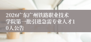 2026广东广州铁路职业技术学院第一批引进急需专业人才10人公告