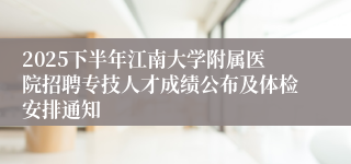 2025下半年江南大学附属医院招聘专技人才成绩公布及体检安排通知