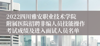2022四川雅安职业技术学院附属医院招聘非编人员技能操作考试成绩及进入面试人员名单