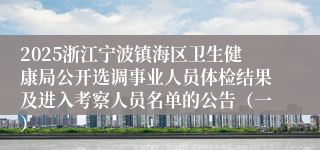 2025浙江宁波镇海区卫生健康局公开选调事业人员体检结果及进入考察人员名单的公告(一)