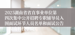 2025湖南省省直事业单位第四次集中公开招聘专职辅导员入围面试环节人员名单和面试公告(湖南科技学院)