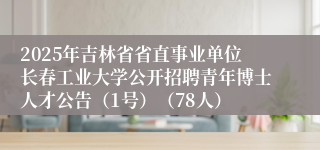 2025年吉林省省直事业单位长春工业大学公开招聘青年博士人才公告(1号)(78人)
